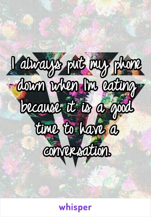 I always put my phone down when I'm eating because it is a good time to have a conversation.