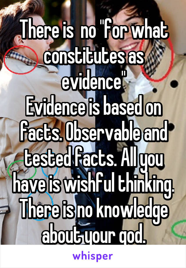 There is  no "for what constitutes as evidence"
Evidence is based on facts. Observable and tested facts. All you have is wishful thinking. There is no knowledge about your god.