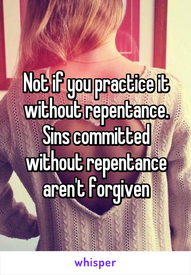 Not if you practice it without repentance. Sins committed without repentance aren't forgiven