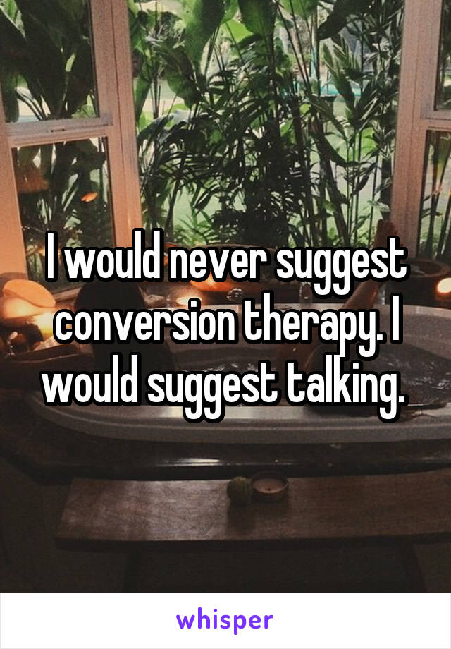 I would never suggest conversion therapy. I would suggest talking. 