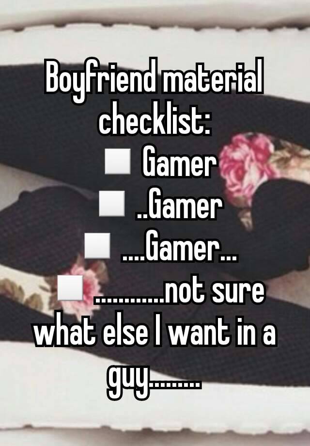 Boyfriend material checklist:
◽Gamer
◽..Gamer
◽....Gamer...
◽............not sure what else I want in a guy.........