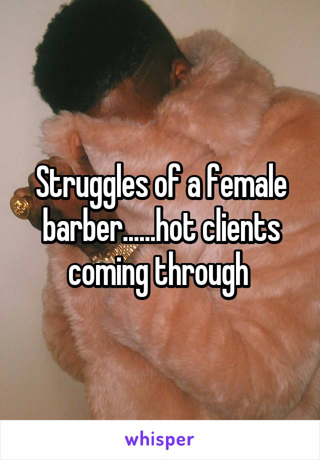 Struggles of a female barber......hot clients coming through 