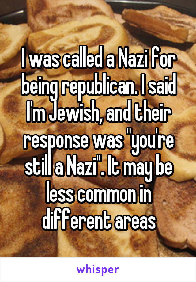 I was called a Nazi for being republican. I said I'm Jewish, and their response was "you're still a Nazi". It may be less common in different areas