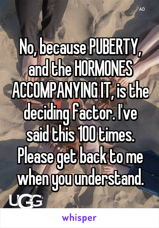 No, because PUBERTY, and the HORMONES ACCOMPANYING IT, is the deciding factor. I've said this 100 times. Please get back to me when you understand.