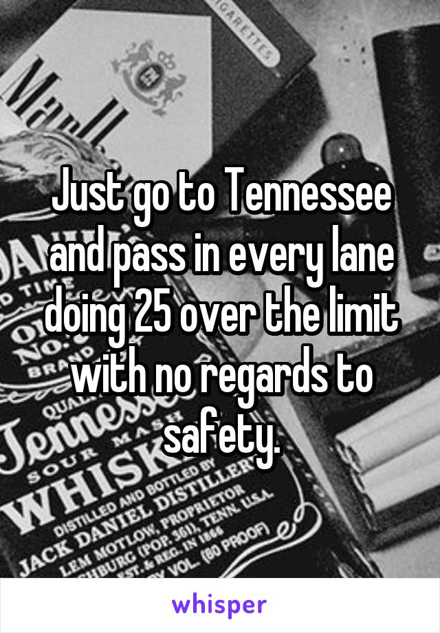 Just go to Tennessee and pass in every lane doing 25 over the limit with no regards to safety.