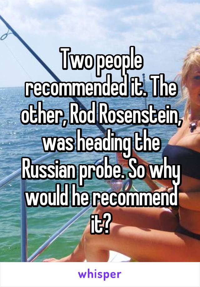 Two people recommended it. The other, Rod Rosenstein, was heading the Russian probe. So why would he recommend it?