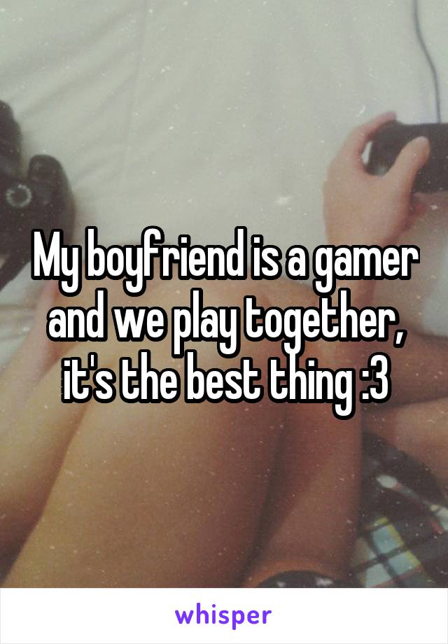 My boyfriend is a gamer and we play together, it's the best thing :3