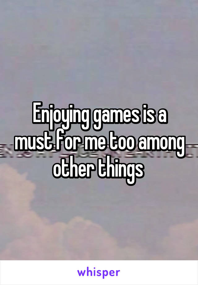 Enjoying games is a must for me too among other things 