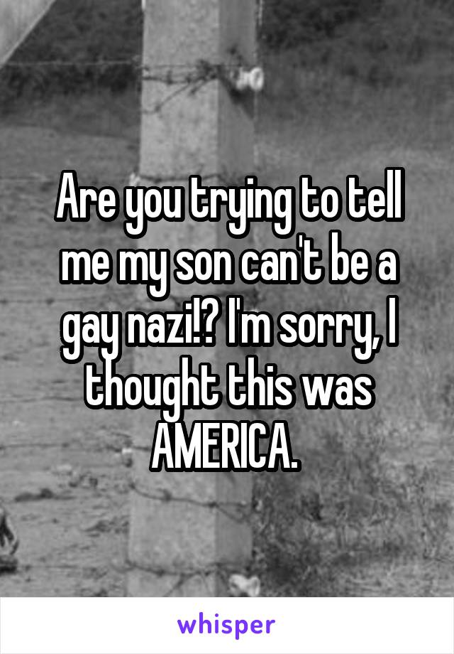 Are you trying to tell me my son can't be a gay nazi!? I'm sorry, I thought this was AMERICA. 