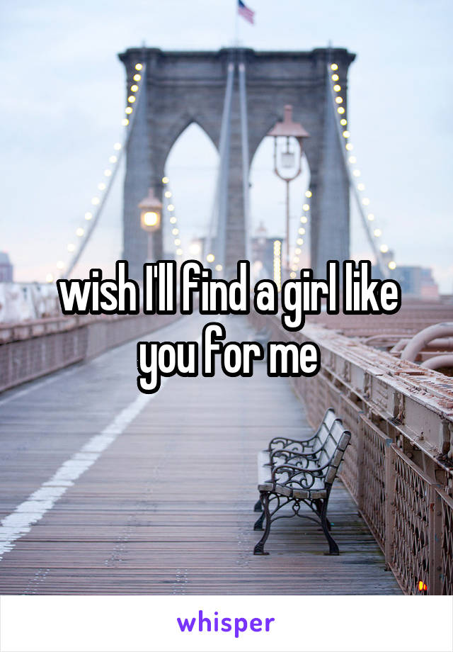 wish I'll find a girl like you for me