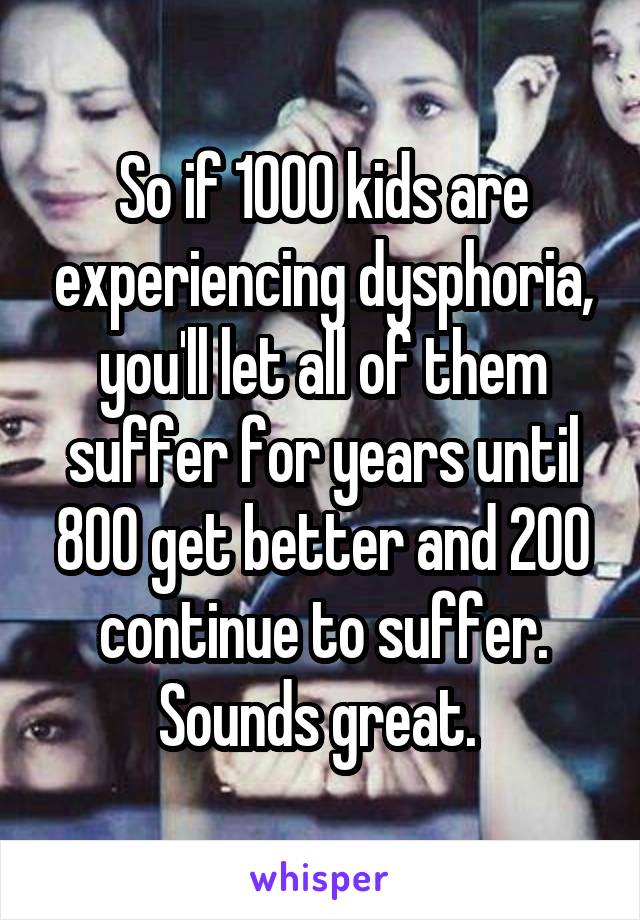 So if 1000 kids are experiencing dysphoria, you'll let all of them suffer for years until 800 get better and 200 continue to suffer. Sounds great. 