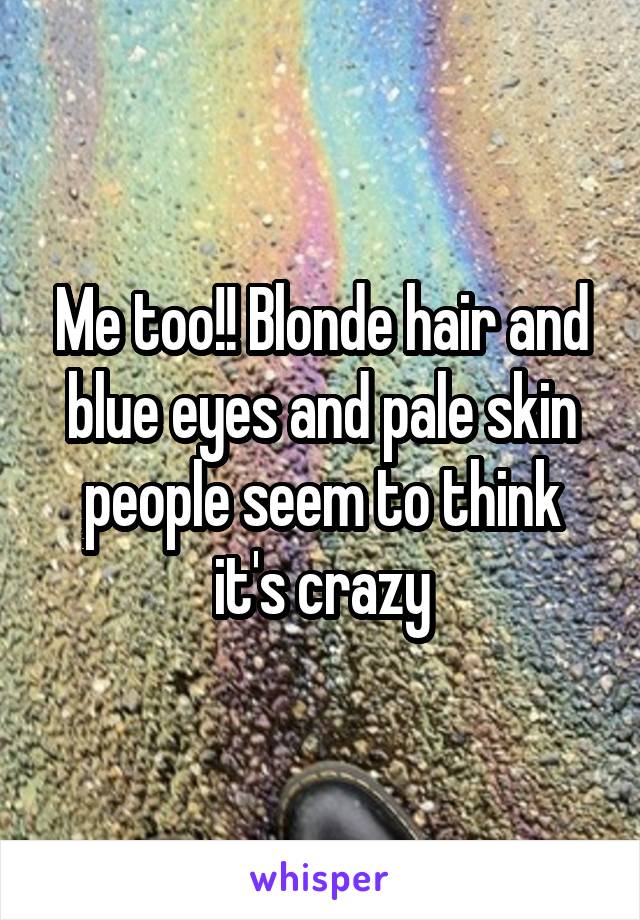 Me too!! Blonde hair and blue eyes and pale skin people seem to think it's crazy