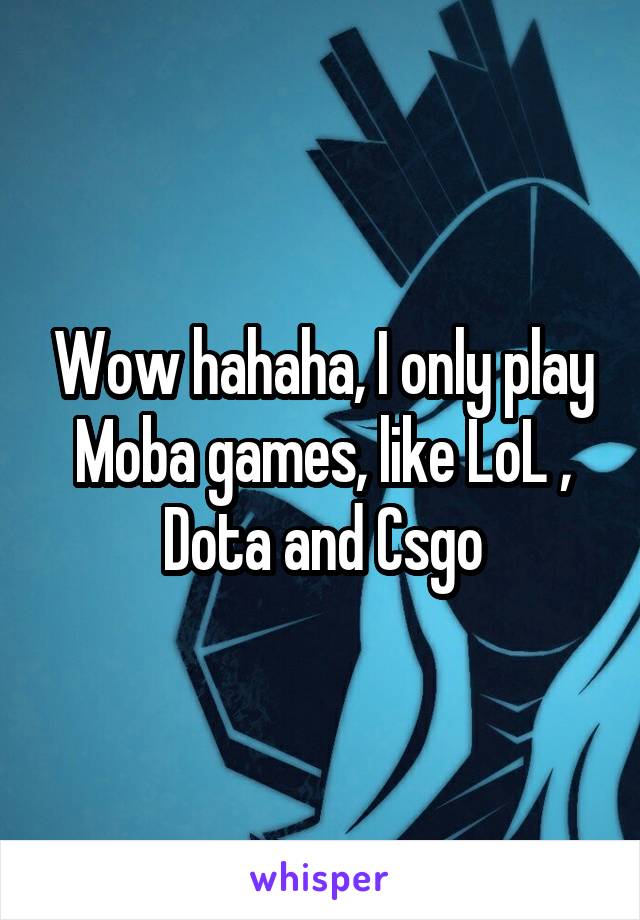 Wow hahaha, I only play Moba games, like LoL , Dota and Csgo