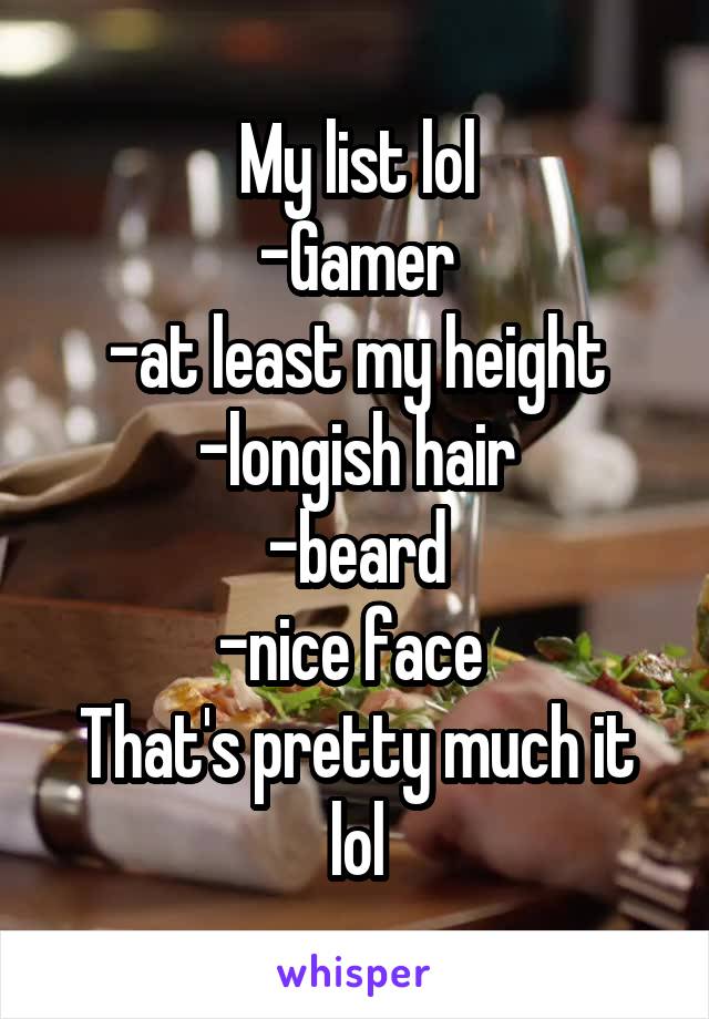 My list lol
-Gamer
-at least my height
-longish hair
-beard
-nice face 
That's pretty much it lol