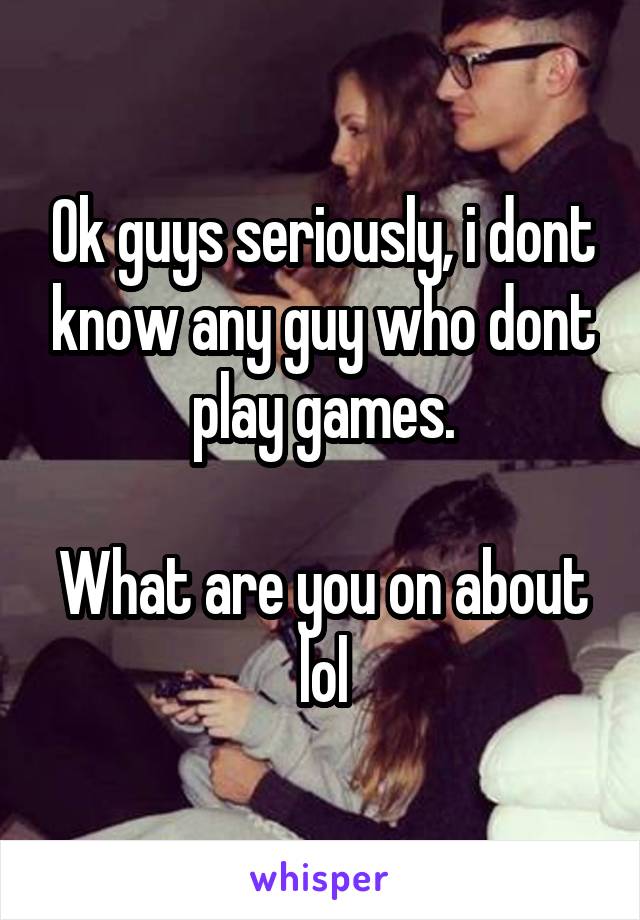 Ok guys seriously, i dont know any guy who dont play games.

What are you on about lol