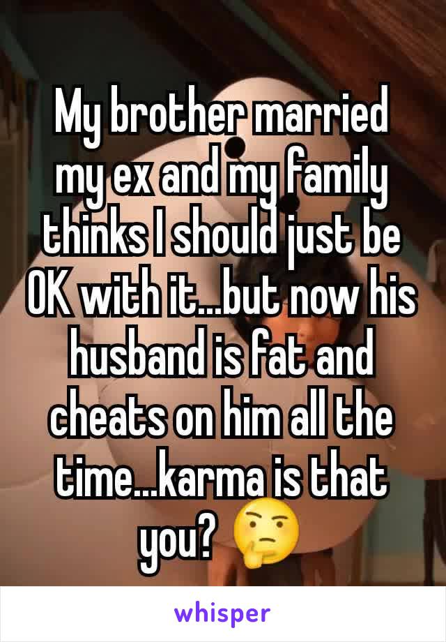 My brother married my ex and my family thinks I should just be OK with it...but now his husband is fat and cheats on him all the time...karma is that you? 🤔