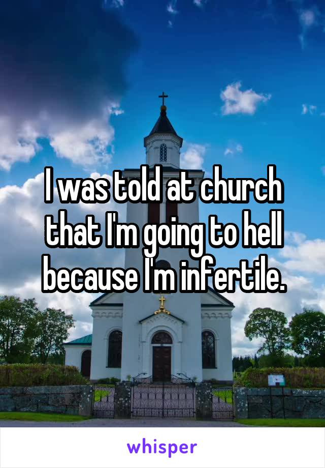 I was told at church that I'm going to hell because I'm infertile.