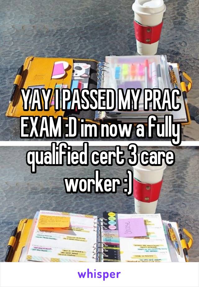 YAY I PASSED MY PRAC EXAM :D im now a fully qualified cert 3 care worker :) 