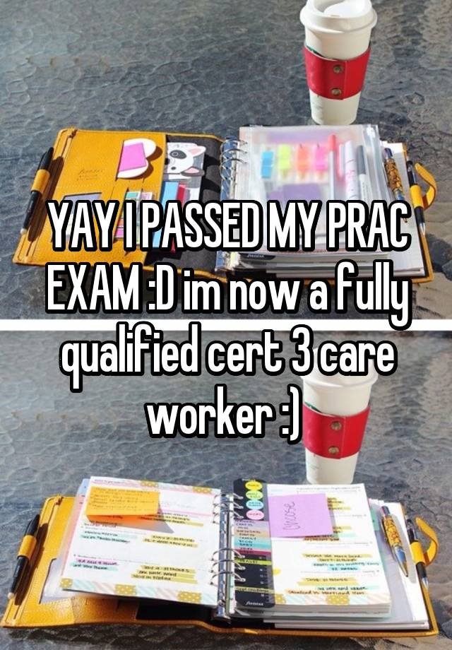 YAY I PASSED MY PRAC EXAM :D im now a fully qualified cert 3 care worker :) 