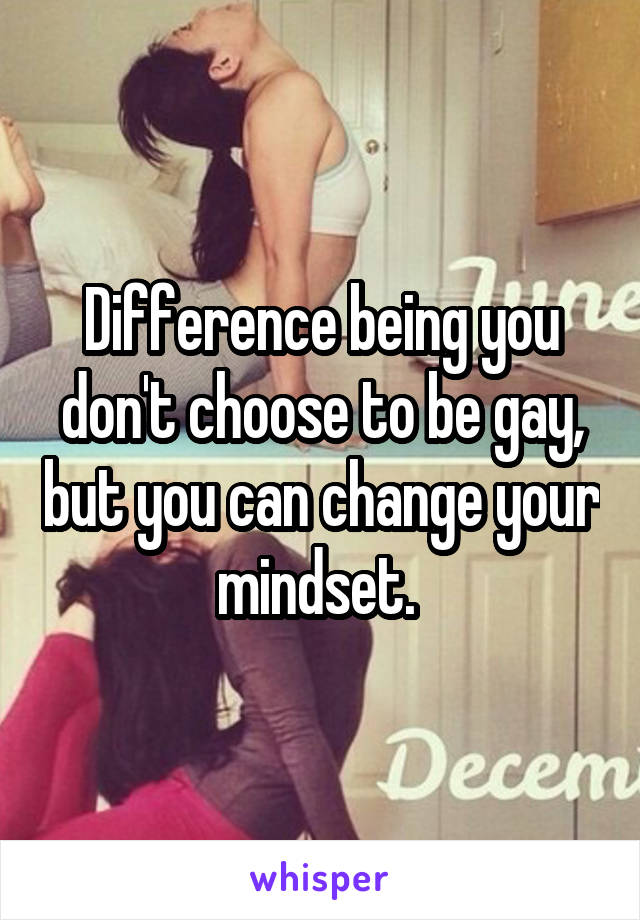 Difference being you don't choose to be gay, but you can change your mindset. 