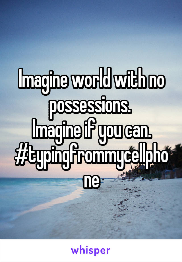 Imagine world with no possessions. 
Imagine if you can.
#typingfrommycellphone