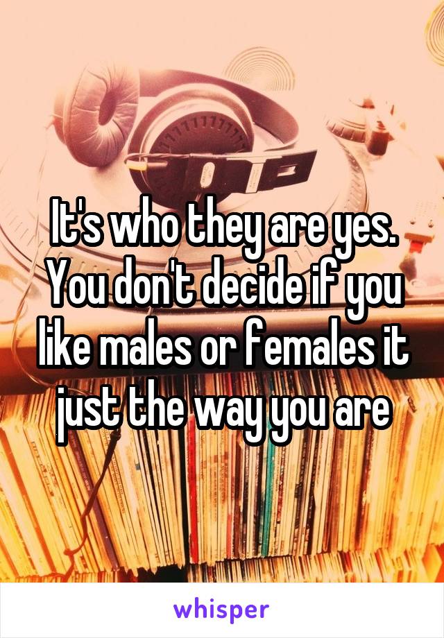 It's who they are yes. You don't decide if you like males or females it just the way you are