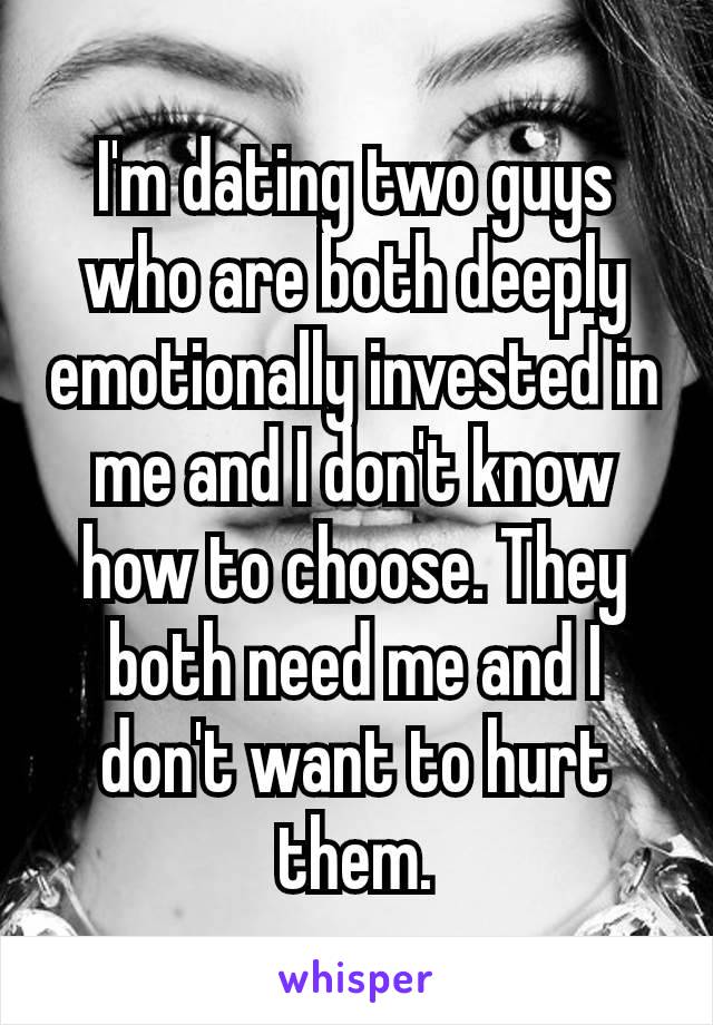 I'm dating two guys who are both deeply emotionally invested in me and I don't know how to choose. They both need me and I don't want​ to hurt them.