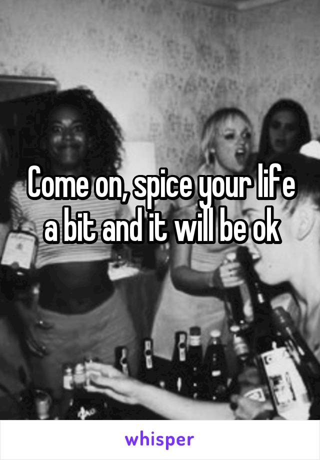 Come on, spice your life a bit and it will be ok
