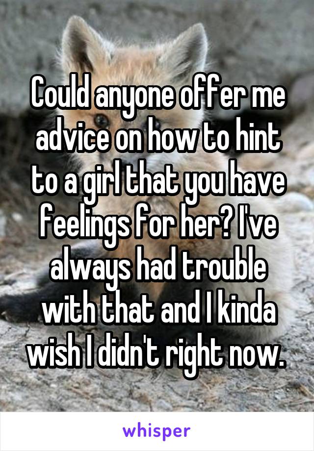 Could anyone offer me advice on how to hint to a girl that you have feelings for her? I've always had trouble with that and I kinda wish I didn't right now. 