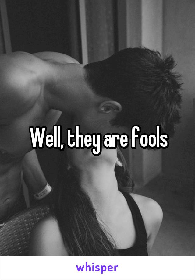 Well, they are fools