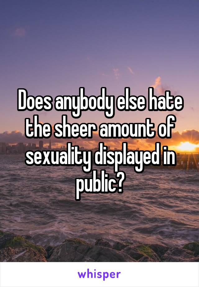 Does anybody else hate the sheer amount of sexuality displayed in public?