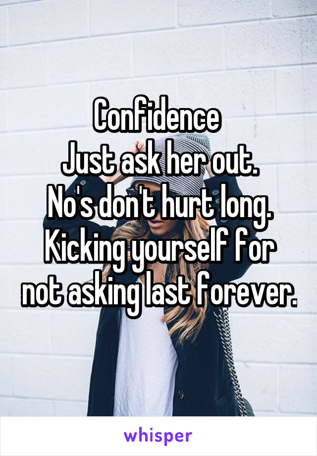 Confidence 
Just ask her out.
No's don't hurt long.
Kicking yourself for not asking last forever. 