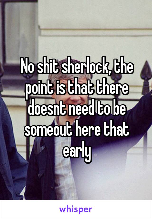 No shit sherlock, the point is that there doesnt need to be someout here that early