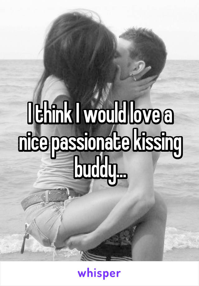 I think I would love a nice passionate kissing buddy...