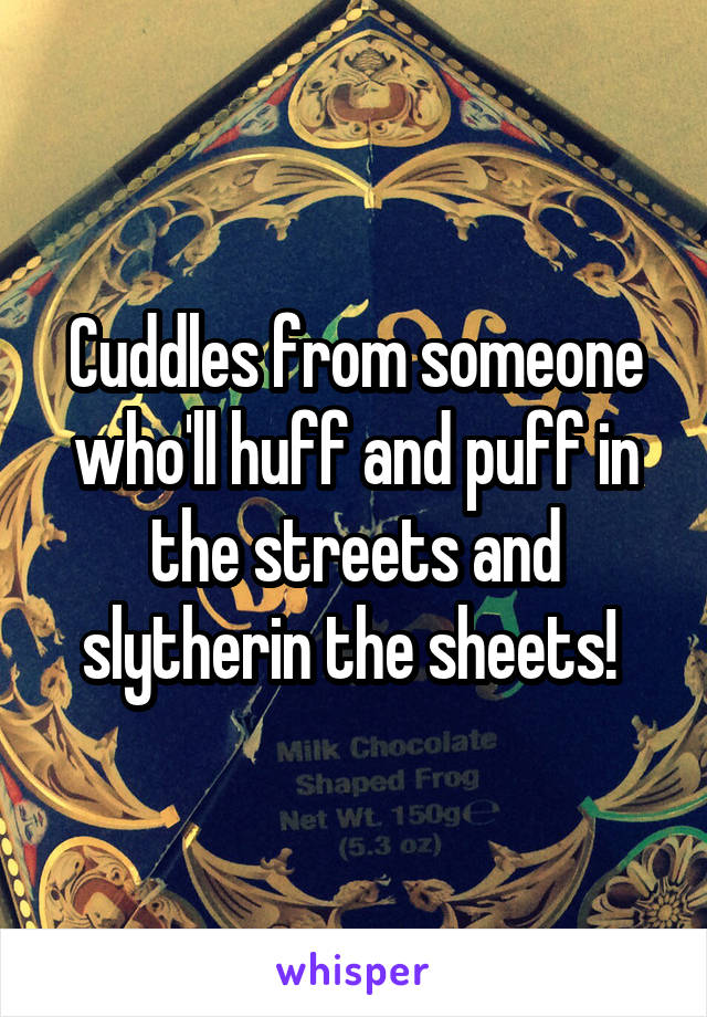 Cuddles from someone who'll huff and puff in the streets and slytherin the sheets! 