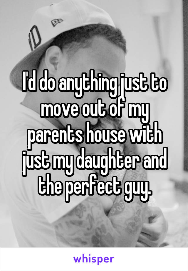 I'd do anything just to move out of my parents house with just my daughter and the perfect guy.