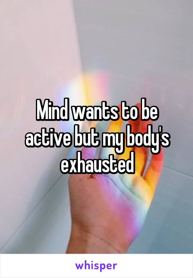 Mind wants to be active but my body's exhausted