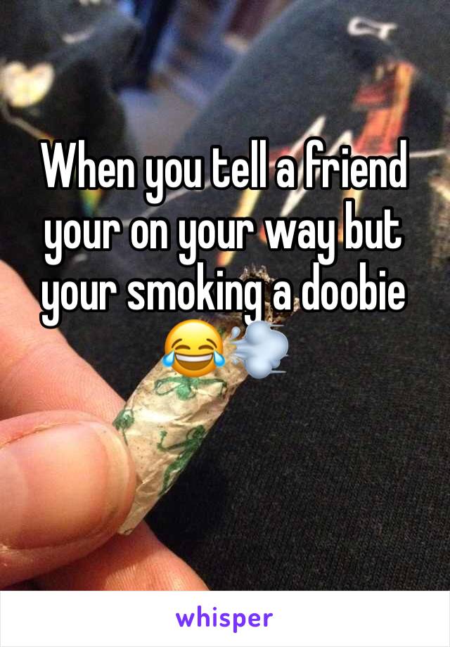 When you tell a friend your on your way but your smoking a doobie 😂💨