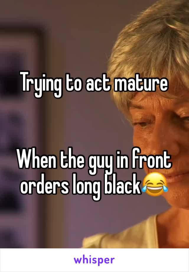 Trying to act mature


When the guy in front orders long black😂