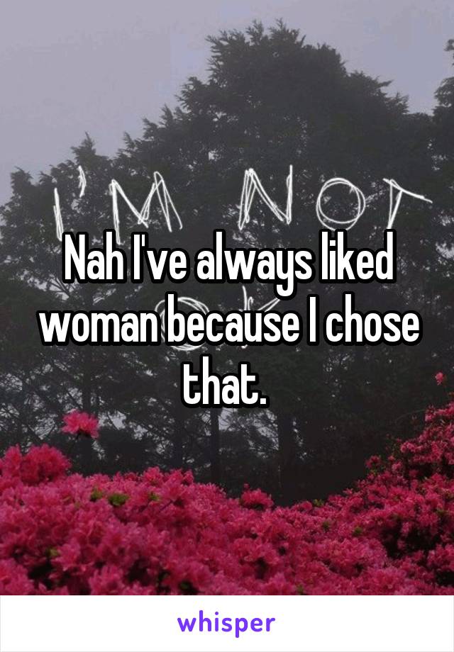 Nah I've always liked woman because I chose that. 