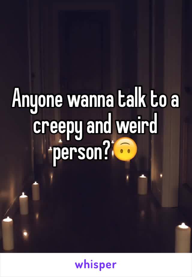 Anyone wanna talk to a creepy and weird person?🙃