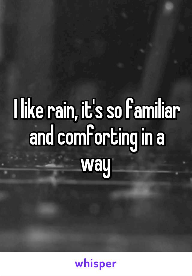 I like rain, it's so familiar and comforting in a way 