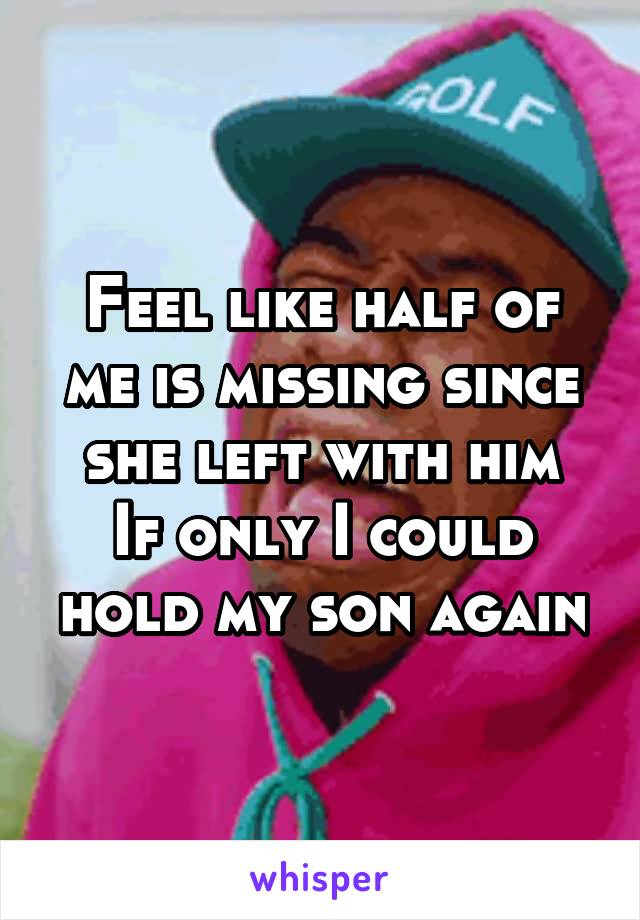 Feel like half of me is missing since she left with him
If only I could hold my son again