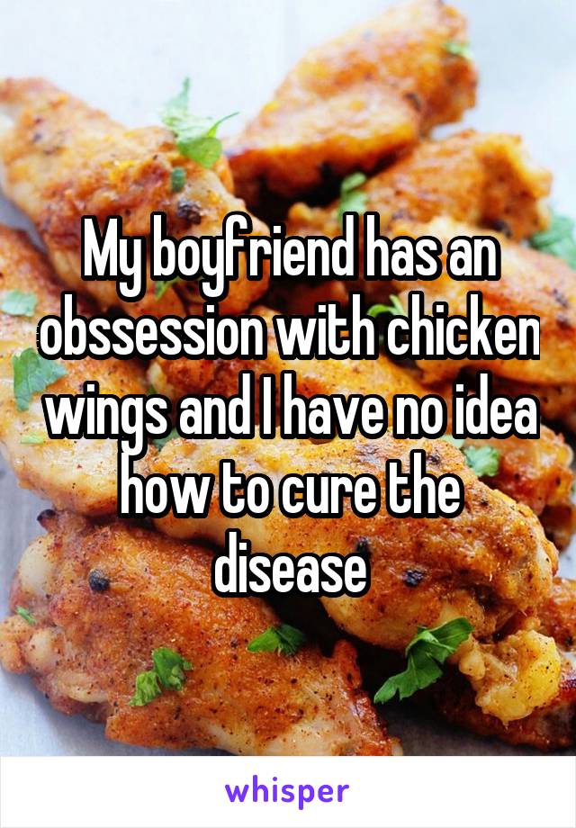 My boyfriend has an obssession with chicken wings and I have no idea how to cure the disease