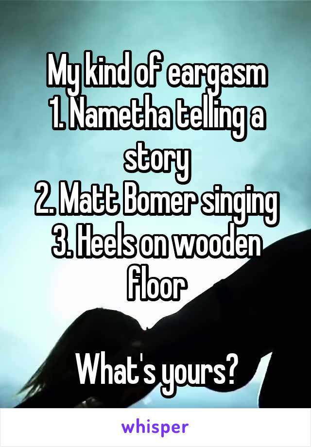 My kind of eargasm
1. Nametha telling a story
2. Matt Bomer singing
3. Heels on wooden floor

What's yours?