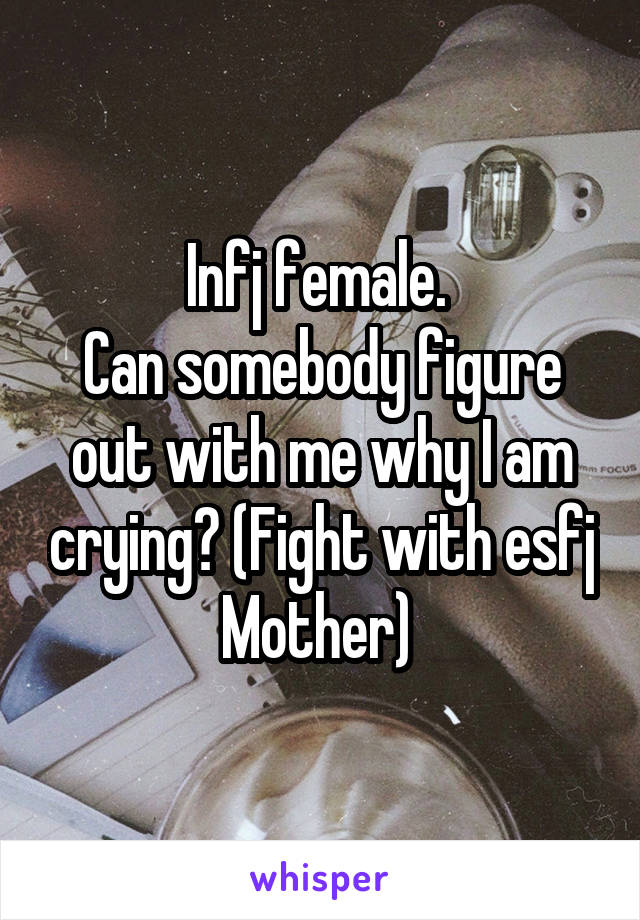 Infj female. 
Can somebody figure out with me why I am crying? (Fight with esfj Mother) 