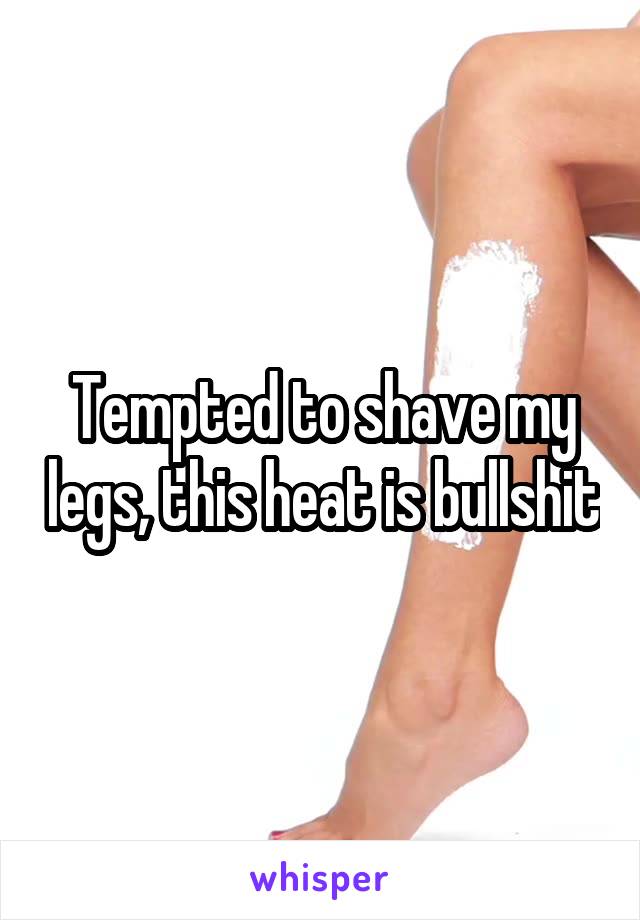 Tempted to shave my legs, this heat is bullshit