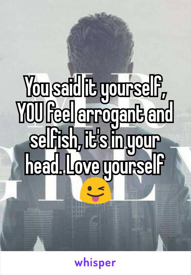 You said it yourself, YOU feel arrogant and selfish, it's in your head. Love yourself 😜