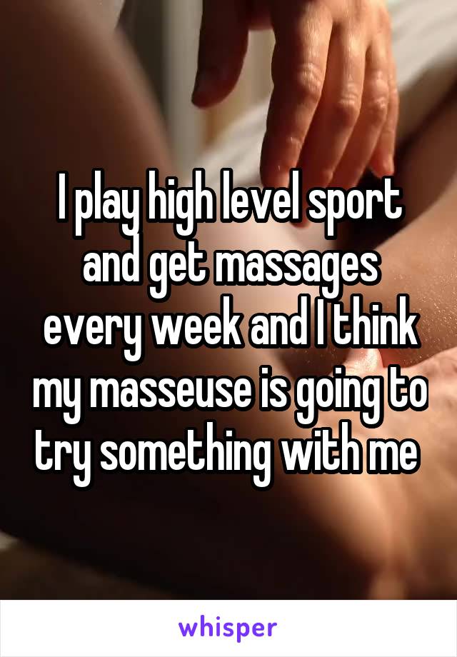 I play high level sport and get massages every week and I think my masseuse is going to try something with me 