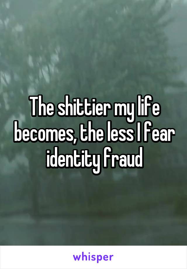 The shittier my life becomes, the less I fear identity fraud